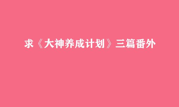 求《大神养成计划》三篇番外