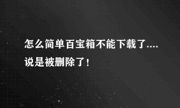 怎么简单百宝箱不能下载了....说是被删除了！