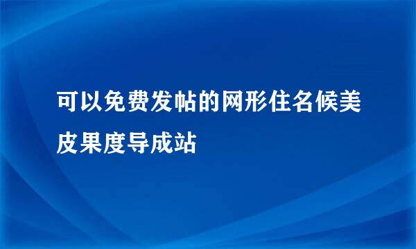 可以免费发帖的网形住名候美皮果度导成站