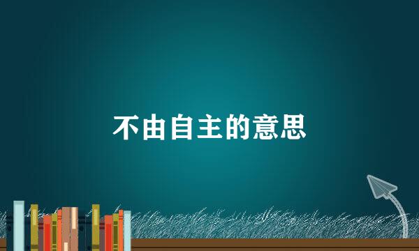 不由自主的意思