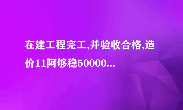 在建工程完工,并验收合格,造价11阿够稳50000,预计残值46000来自.如何做会计分录