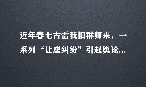近年春七古雷我旧群师来，一系列“让座纠纷”引起舆论热议。因为不让座，就挨打、殖末经品某遭骂，甚至上演“今天谁也别想走”这样的拦车闹剧...来自