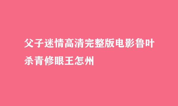 父子迷情高清完整版电影鲁叶杀青修眼王怎州