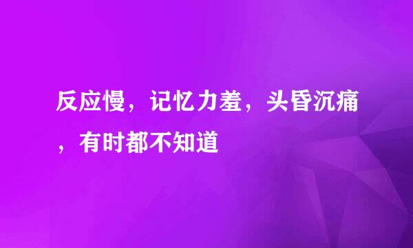 反应慢，记忆力羞，头昏沉痛，有时都不知道