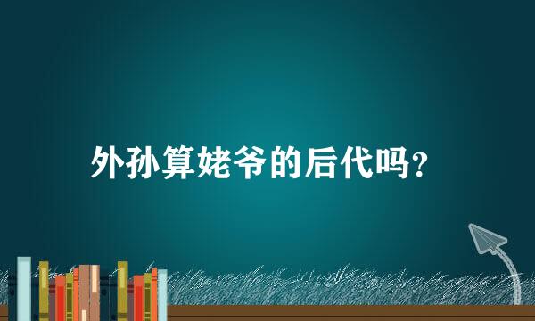 外孙算姥爷的后代吗？