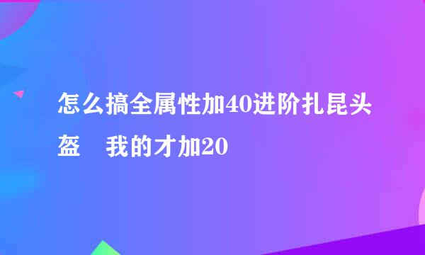 怎么搞全属性加40进阶扎昆头盔 我的才加20
