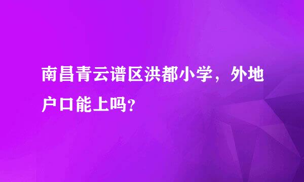 南昌青云谱区洪都小学，外地户口能上吗？