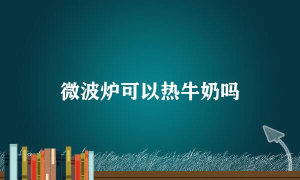 微波炉可以热牛奶吗