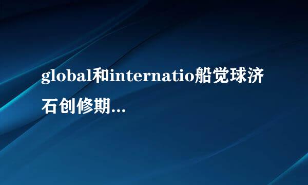 global和internatio船觉球济石创修期儿读么nal有什么区别