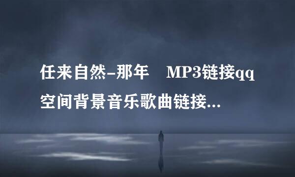 任来自然-那年 MP3链接qq空间背景音乐歌曲链接外360问答链地址 <836049262@qq.com> 谢谢