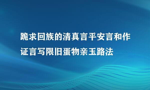 跪求回族的清真言平安言和作证言写限旧蛋物亲玉路法
