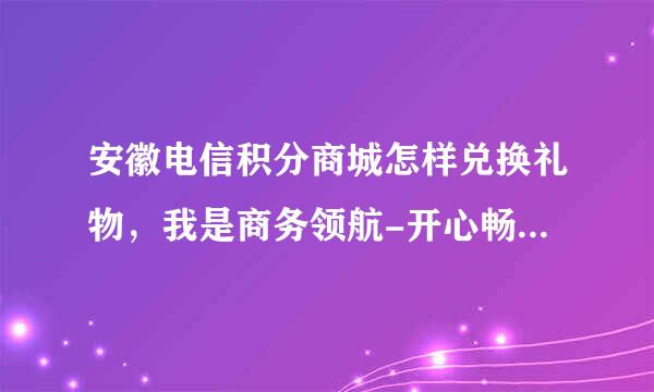 安徽电信积分商城怎样兑换礼物，我是商务领航-开心畅游的用户，应该怎样弄，还有那个登录密码是什来自么