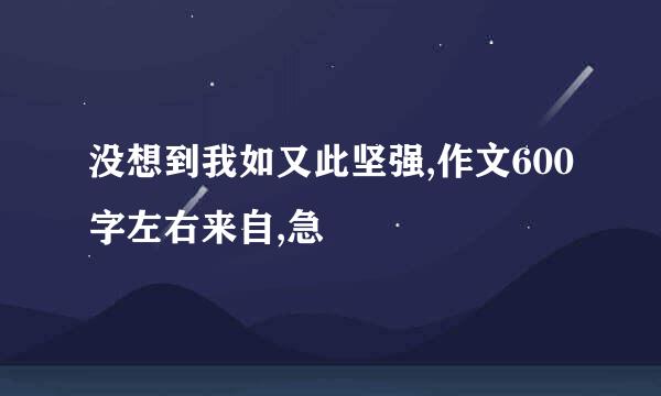 没想到我如又此坚强,作文600字左右来自,急