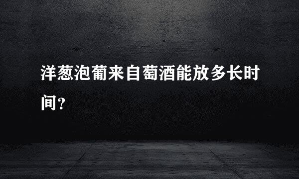 洋葱泡葡来自萄酒能放多长时间？