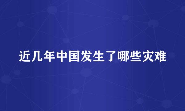 近几年中国发生了哪些灾难