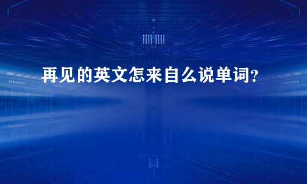 再见的英文怎来自么说单词？