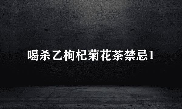 喝杀乙枸杞菊花茶禁忌1