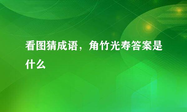 看图猜成语，角竹光寿答案是什么