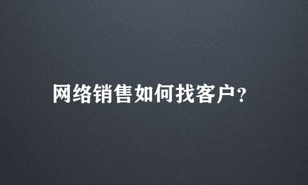 网络销售如何找客户？