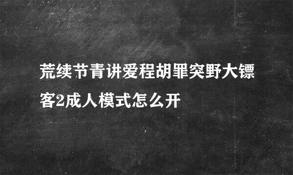 荒续节青讲爱程胡罪突野大镖客2成人模式怎么开