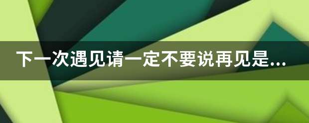 下一次遇见请一定来自不要说再见是什么歌，什么歌曲的歌词