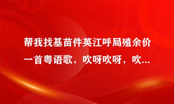 帮我找基苗件英江呼局殖余价一首粤语歌，吹呀吹呀，吹到这风，没有眼泪，忘了