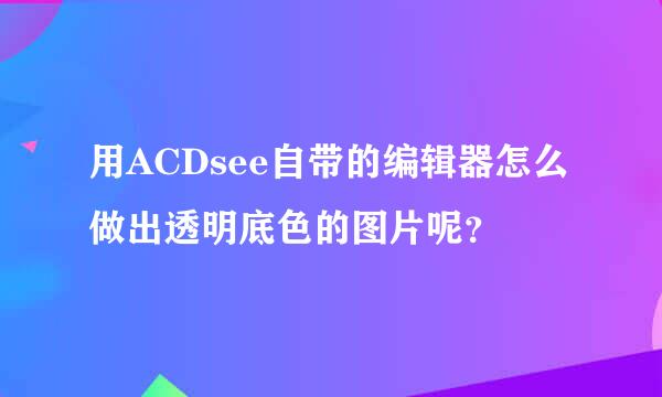 用ACDsee自带的编辑器怎么做出透明底色的图片呢？