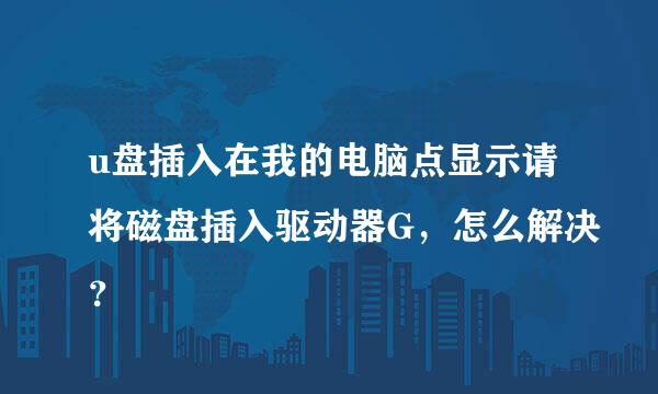 u盘插入在我的电脑点显示请将磁盘插入驱动器G，怎么解决？