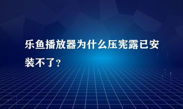 乐鱼播放器为什么压宪露已安装不了？