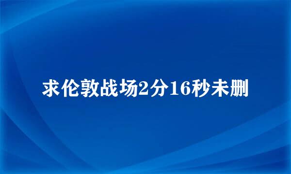 求伦敦战场2分16秒未删