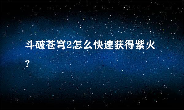 斗破苍穹2怎么快速获得紫火？