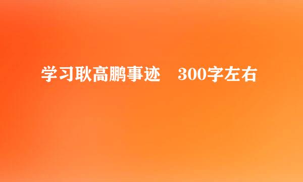 学习耿高鹏事迹 300字左右