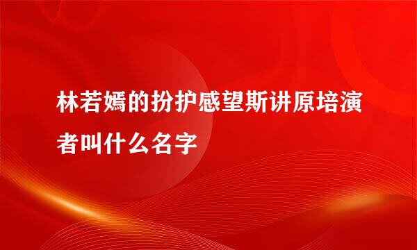 林若嫣的扮护感望斯讲原培演者叫什么名字