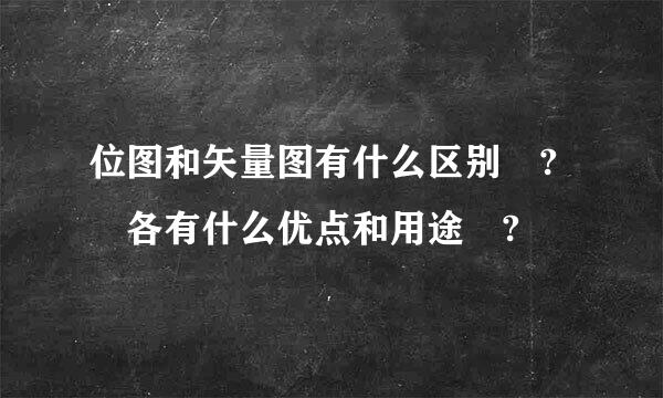 位图和矢量图有什么区别 ? 各有什么优点和用途 ?