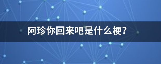 阿珍你回来吧是什么梗？