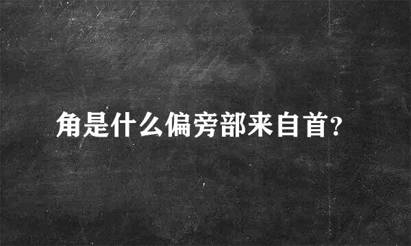 角是什么偏旁部来自首？