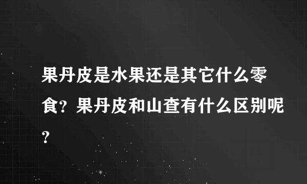 果丹皮是水果还是其它什么零食？果丹皮和山查有什么区别呢？