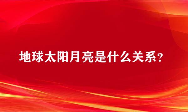 地球太阳月亮是什么关系？