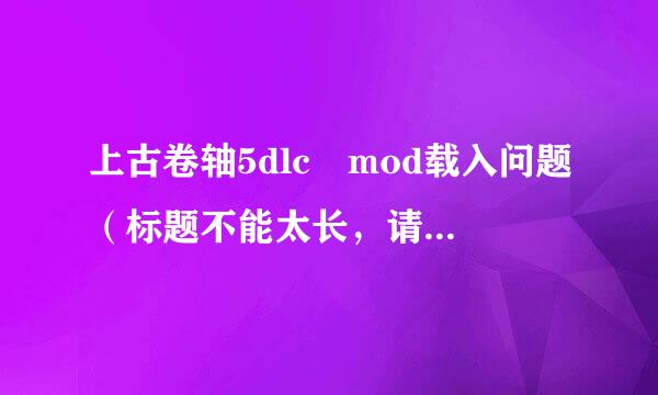 上古卷轴5dlc mod载入问题（标题不能太长，请仔细看守散选差探练问题补充描述）