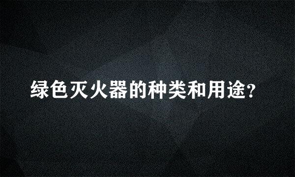 绿色灭火器的种类和用途？