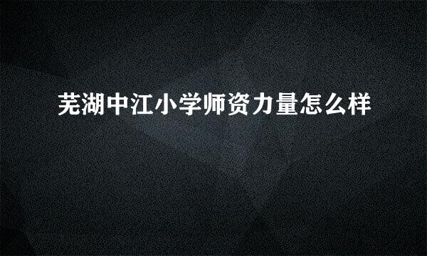 芜湖中江小学师资力量怎么样