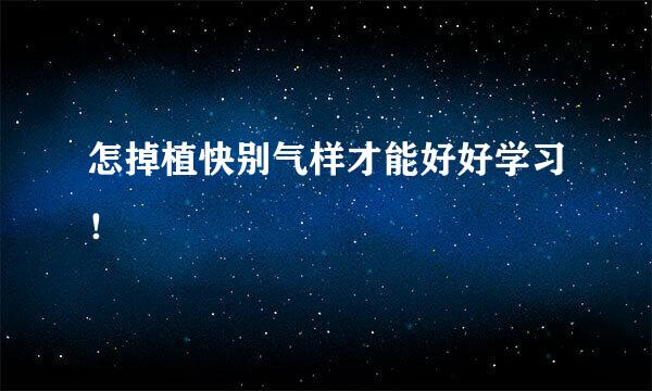 怎掉植快别气样才能好好学习！