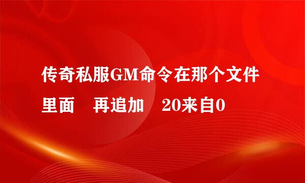 传奇私服GM命令在那个文件里面 再追加 20来自0