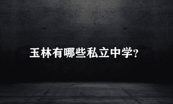 玉林有哪些私立中学？