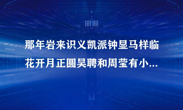 那年岩来识义凯派钟显马样临花开月正圆吴聘和周莹有小孩吗，来自历史上周莹的孩子是360问答谁的？