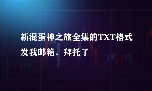 新混蛋神之旅全集的TXT格式发我邮箱，拜托了