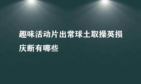 趣味活动片出常球土取操英损庆断有哪些