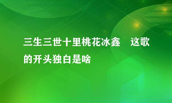三生三世十里桃花冰鑫 这歌的开头独白是啥