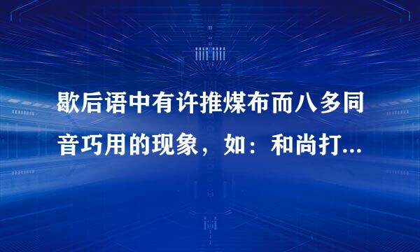 歇后语中有许推煤布而八多同音巧用的现象，如：和尚打伞——无发（法）无天.请再举几例