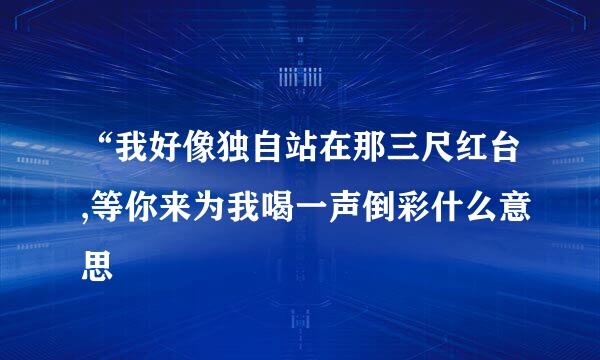 “我好像独自站在那三尺红台,等你来为我喝一声倒彩什么意思